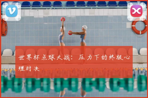 世界杯点球大战：压力下的终极心理对决