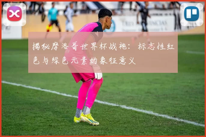 揭秘摩洛哥世界杯战袍:标志性红色与绿色元素的象征意义