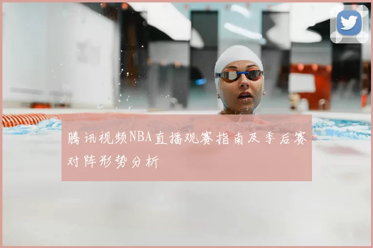 腾讯视频NBA直播观赛指南及季后赛对阵形势分析