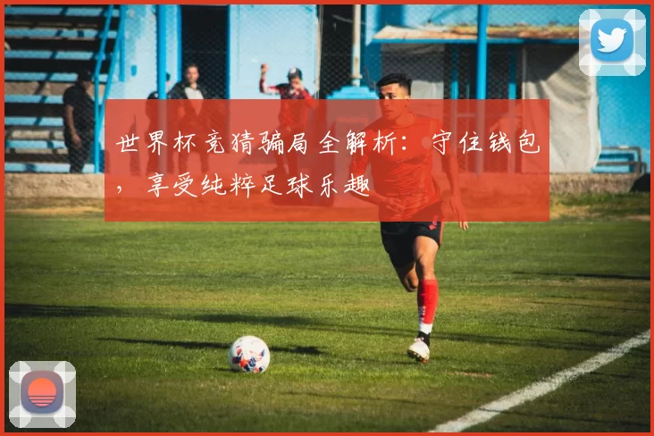 世界杯竞猜骗局全解析：守住钱包，享受纯粹足球乐趣