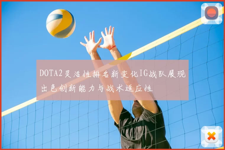 DOTA2灵活性排名新变化IG战队展现出色创新能力与战术适应性