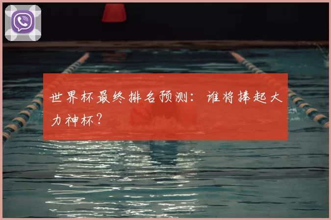 世界杯最终排名预测：谁将捧起大力神杯？
