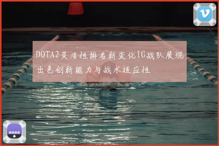 DOTA2灵活性排名新变化IG战队展现出色创新能力与战术适应性