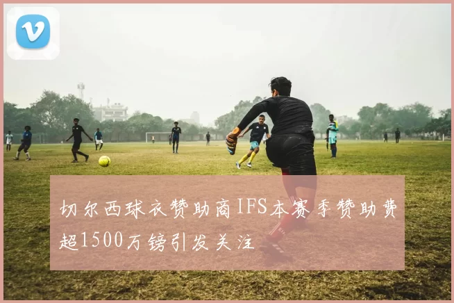 切尔西球衣赞助商IFS本赛季赞助费超1500万镑引发关注