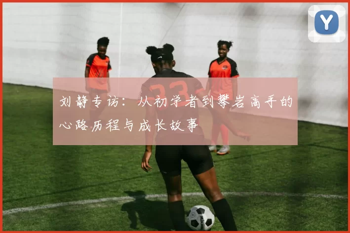 刘静专访:从初学者到攀岩高手的心路历程与成长故事