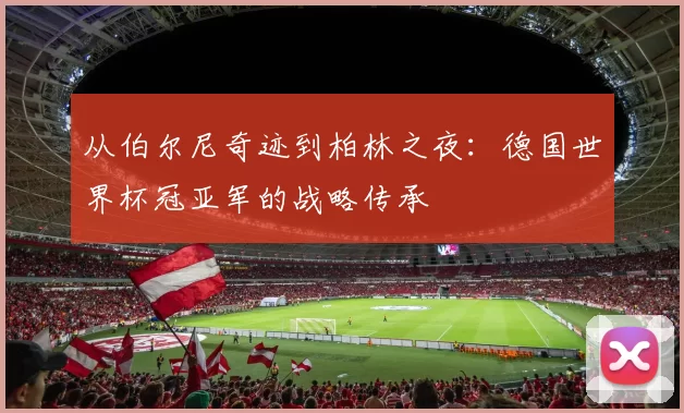 从伯尔尼奇迹到柏林之夜:德国世界杯冠亚军的战略传承