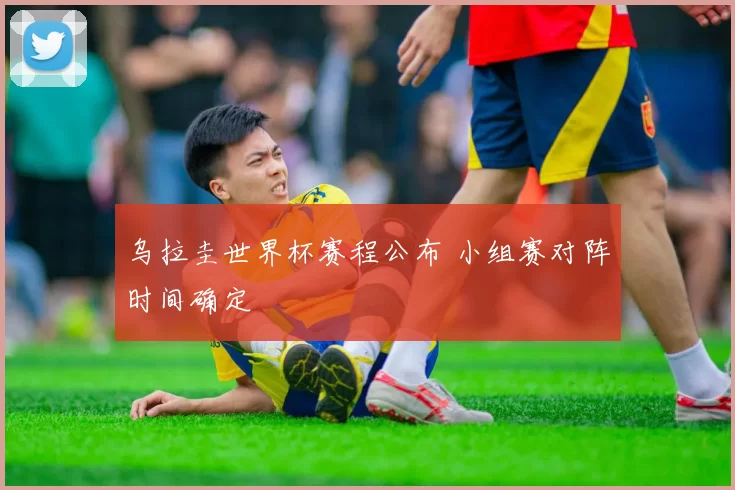 乌拉圭世界杯赛程公布 小组赛对阵时间确定