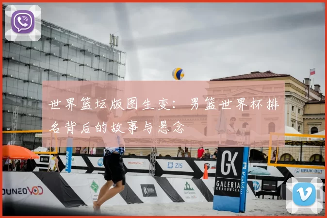世界篮坛版图生变：男篮世界杯排名背后的故事与悬念