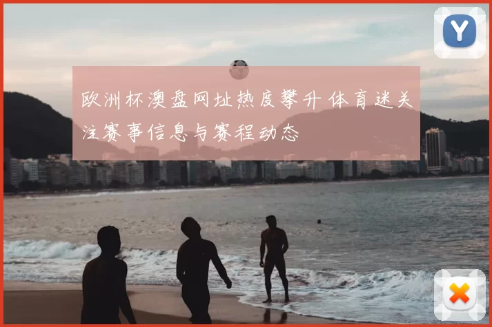 欧洲杯澳盘网址热度攀升 体育迷关注赛事信息与赛程动态