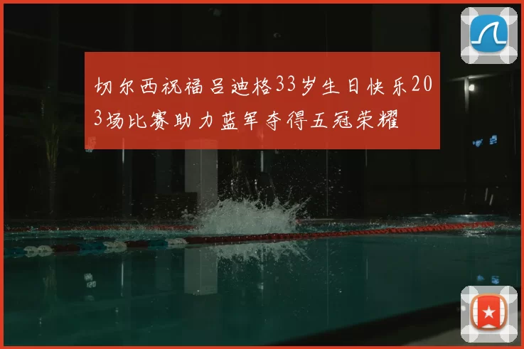 切尔西祝福吕迪格33岁生日快乐203场比赛助力蓝军夺得五冠荣耀