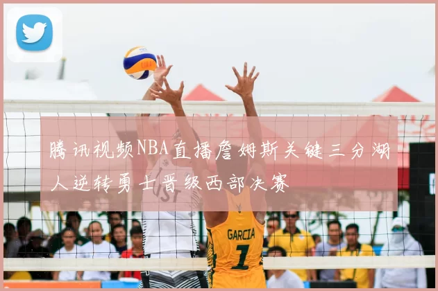 腾讯视频NBA直播詹姆斯关键三分湖人逆转勇士晋级西部决赛