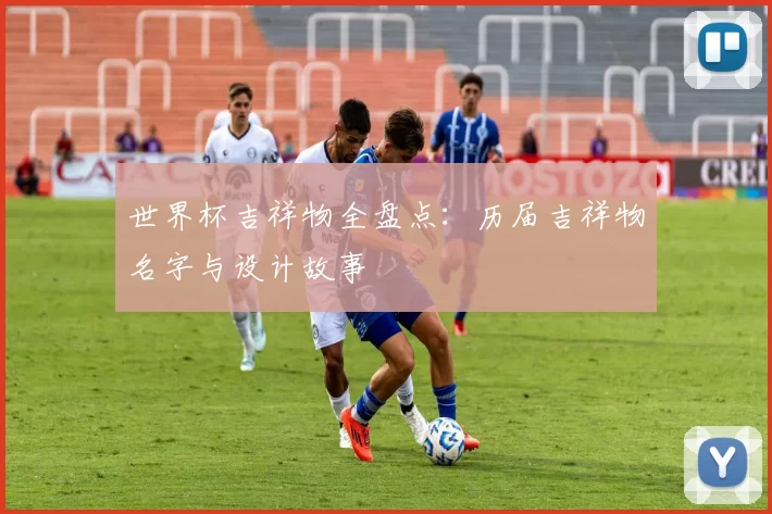 世界杯吉祥物全盘点：历届吉祥物名字与设计故事
