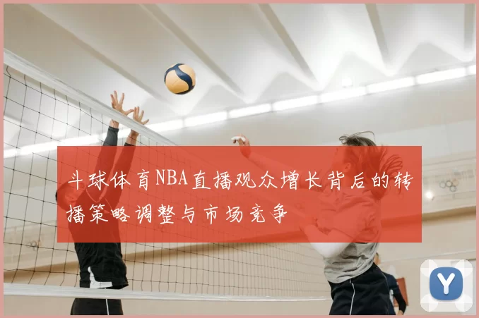 斗球体育NBA直播观众增长背后的转播策略调整与市场竞争