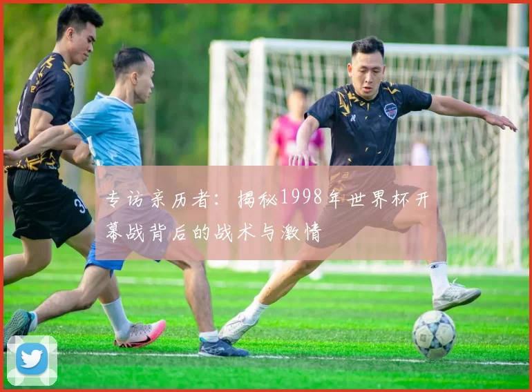 专访亲历者：揭秘1998年世界杯开幕战背后的战术与激情
