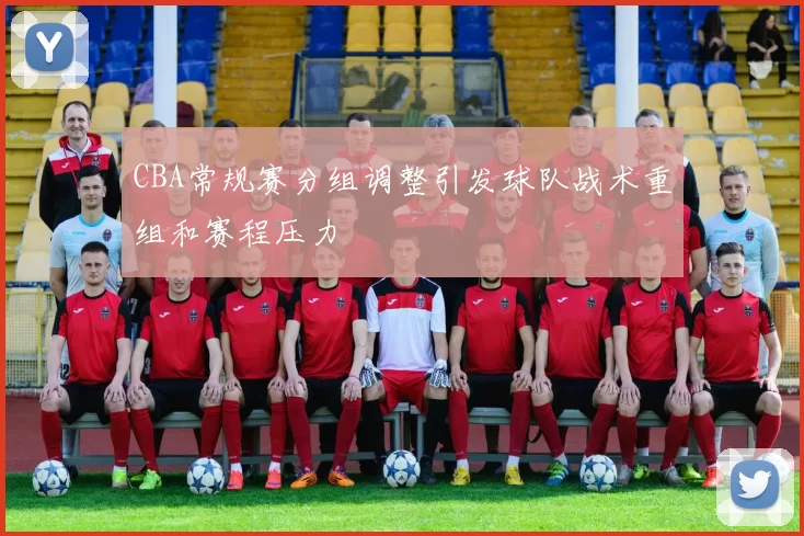 CBA常规赛分组调整引发球队战术重组和赛程压力