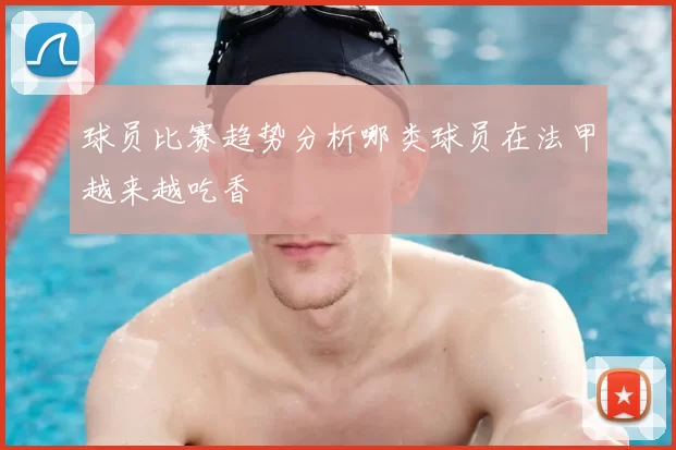 球员比赛趋势分析哪类球员在法甲越来越吃香