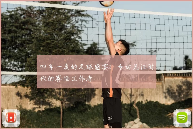 四年一度的足球盛宴：专访见证时代的赛场工作者