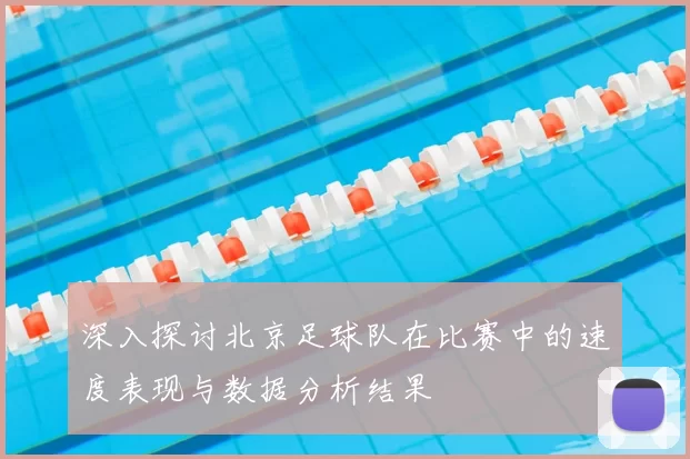 深入探讨北京足球队在比赛中的速度表现与数据分析结果