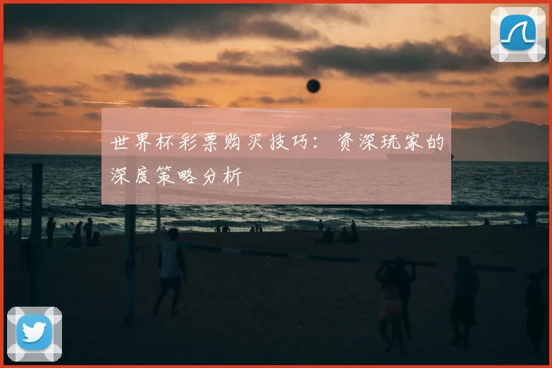 世界杯彩票购买技巧：资深玩家的深度策略分析