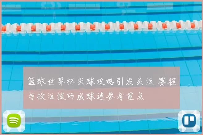 篮球世界杯买球攻略引发关注 赛程与投注技巧成球迷参考重点