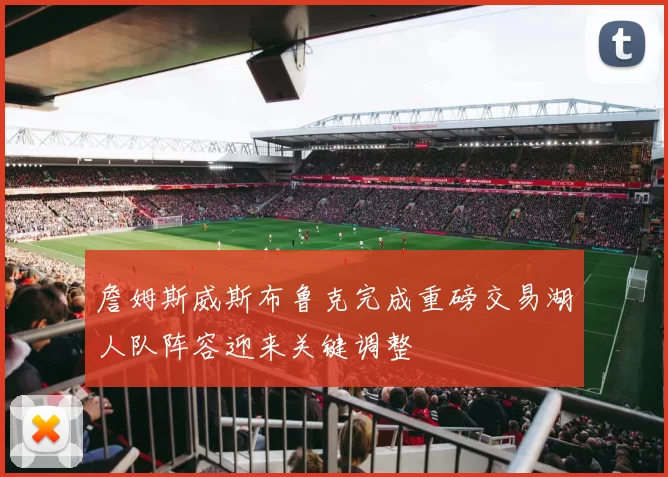 詹姆斯威斯布鲁克完成重磅交易湖人队阵容迎来关键调整
