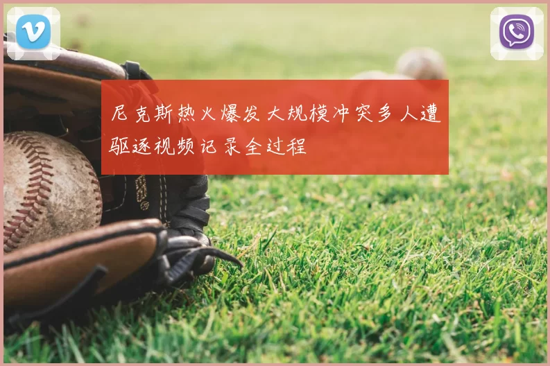 尼克斯热火爆发大规模冲突多人遭驱逐视频记录全过程