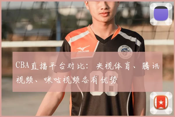 CBA直播平台对比：央视体育、腾讯视频、咪咕视频各有优势