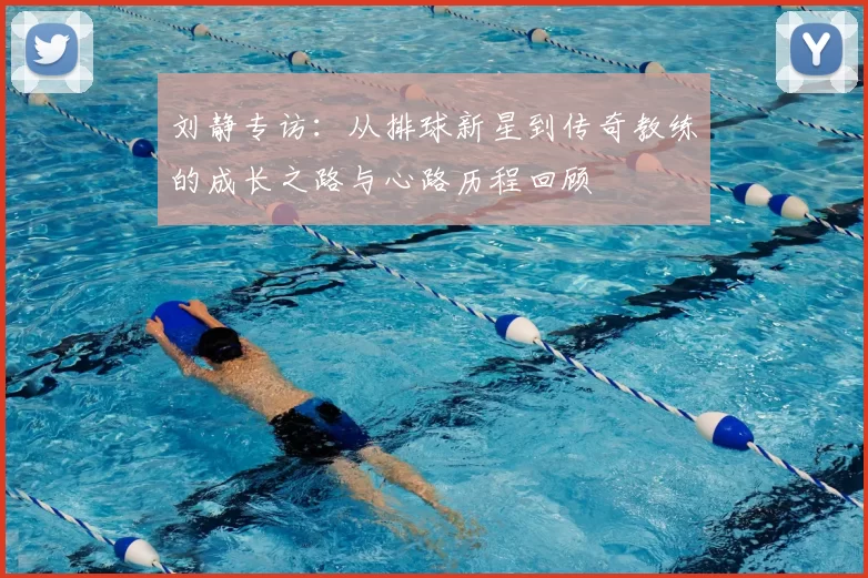 刘静专访：从排球新星到传奇教练的成长之路与心路历程回顾