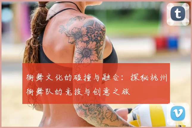 街舞文化的碰撞与融合:探秘杭州街舞队的竞技与创意之旅
