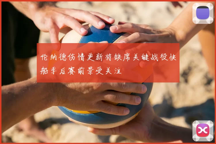 伦纳德伤情更新将缺席关键战役快船季后赛前景受关注