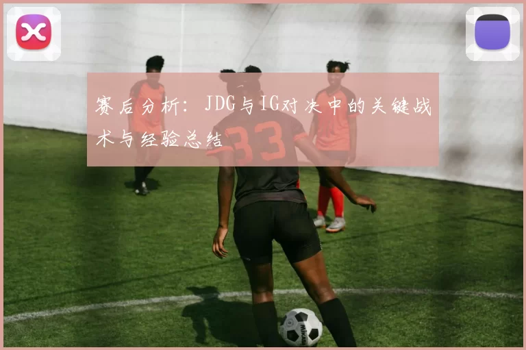 赛后分析：JDG与IG对决中的关键战术与经验总结