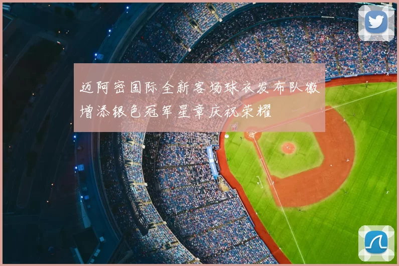迈阿密国际全新客场球衣发布队徽增添银色冠军星章庆祝荣耀