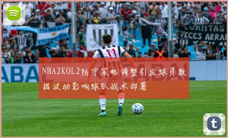 NBA2KOL2防守策略调整引发球员数据波动影响球队战术部署