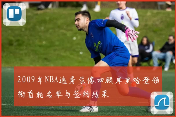 2009年NBA选秀录像回顾库里哈登领衔首轮名单与签约结果