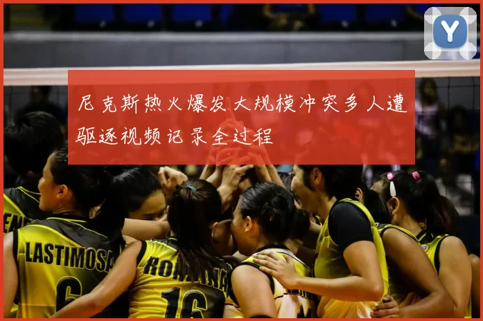 尼克斯热火爆发大规模冲突多人遭驱逐视频记录全过程