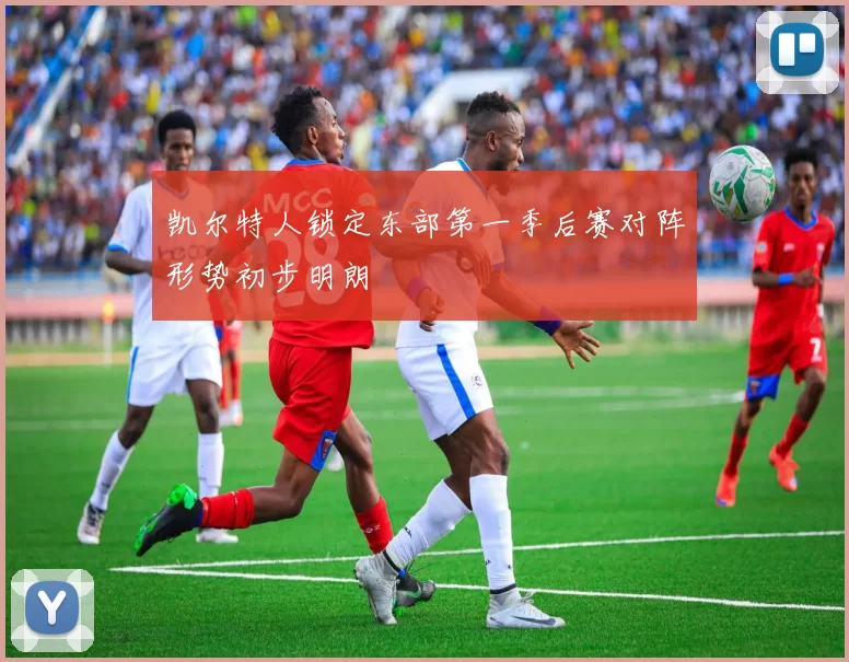 凯尔特人锁定东部第一季后赛对阵形势初步明朗