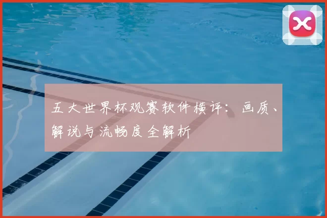 五大世界杯观赛软件横评：画质、解说与流畅度全解析