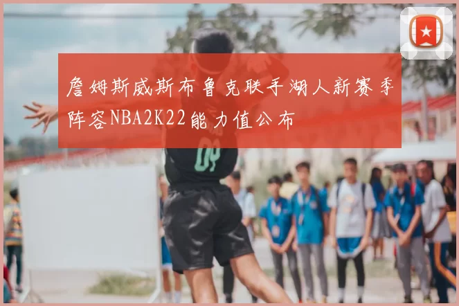 詹姆斯威斯布鲁克联手湖人新赛季阵容NBA2K22能力值公布