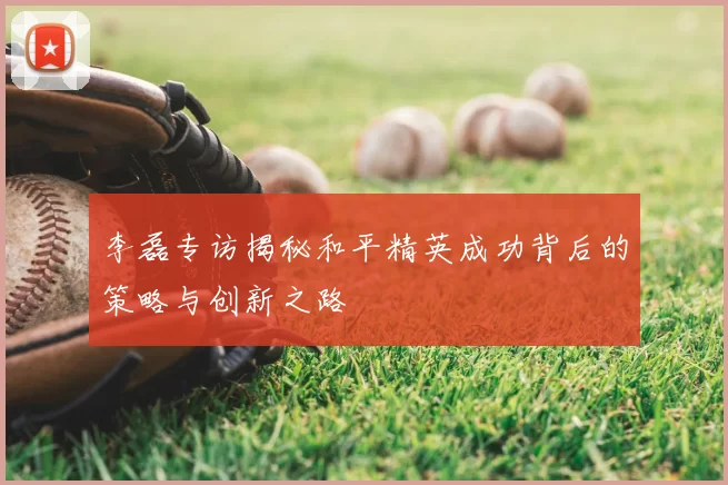 李磊专访揭秘和平精英成功背后的策略与创新之路