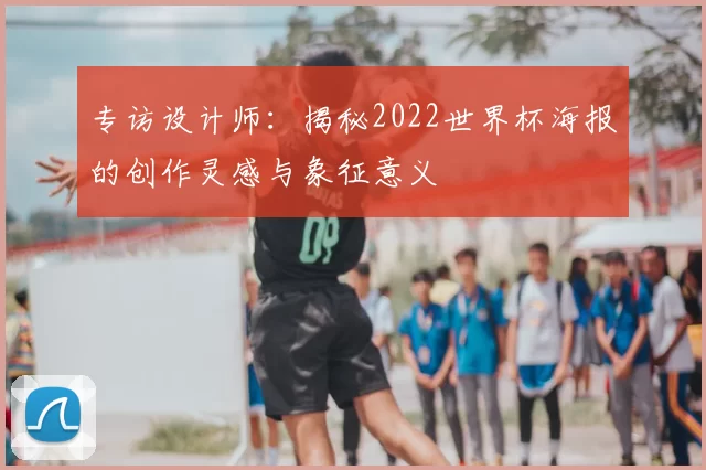 专访设计师：揭秘2022世界杯海报的创作灵感与象征意义