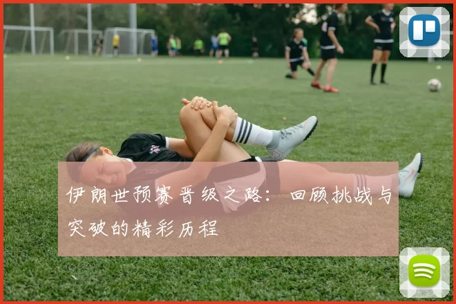 伊朗世预赛晋级之路：回顾挑战与突破的精彩历程