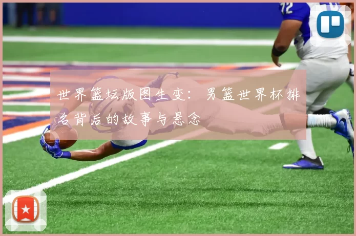 世界篮坛版图生变：男篮世界杯排名背后的故事与悬念