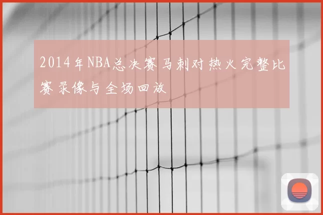 2014年NBA总决赛马刺对热火完整比赛录像与全场回放