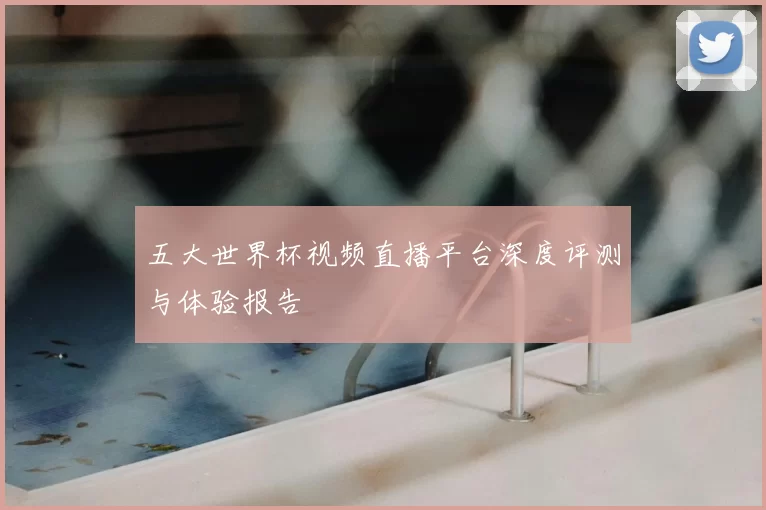 五大世界杯视频直播平台深度评测与体验报告