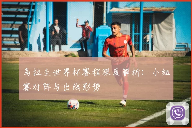 乌拉圭世界杯赛程深度解析：小组赛对阵与出线形势