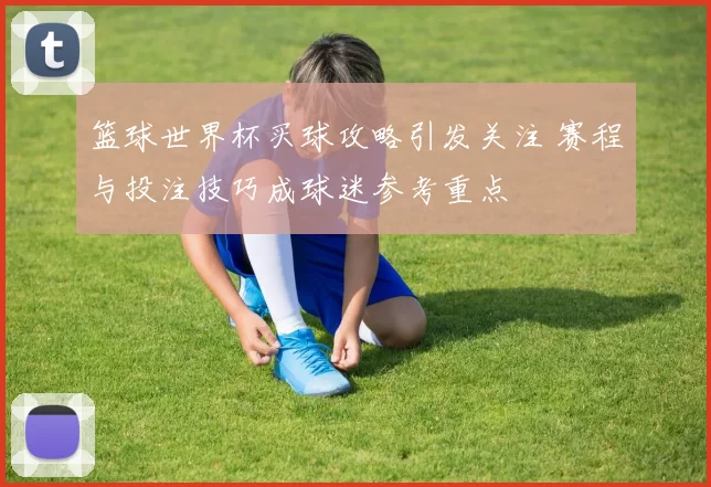 篮球世界杯买球攻略引发关注 赛程与投注技巧成球迷参考重点