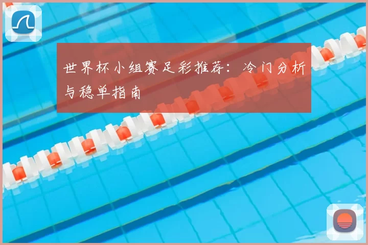 世界杯小组赛足彩推荐:冷门分析与稳单指南