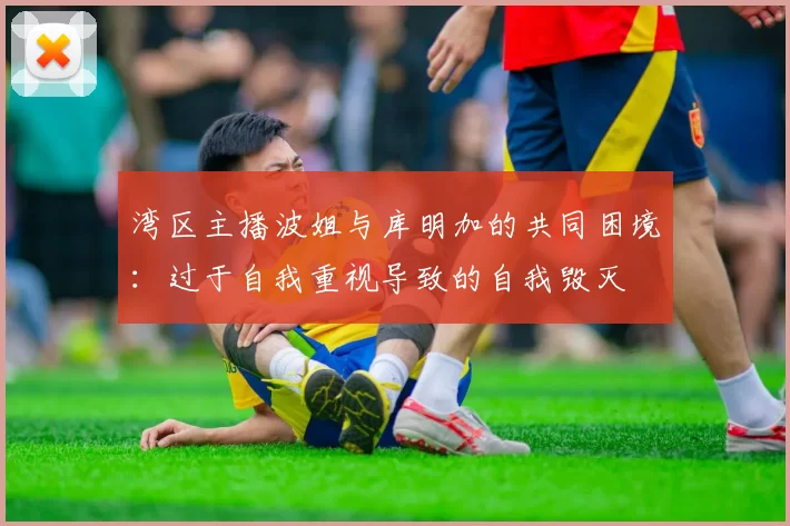 湾区主播波姐与库明加的共同困境:过于自我重视导致的自我毁灭