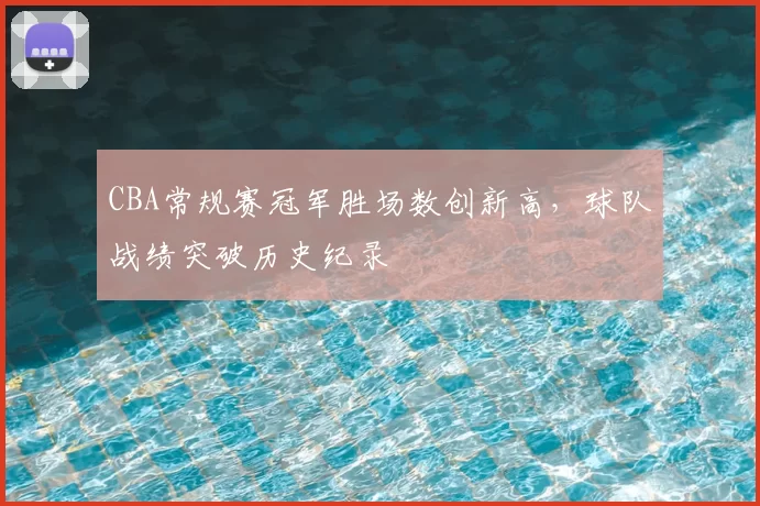 CBA常规赛冠军胜场数创新高,球队战绩突破历史纪录