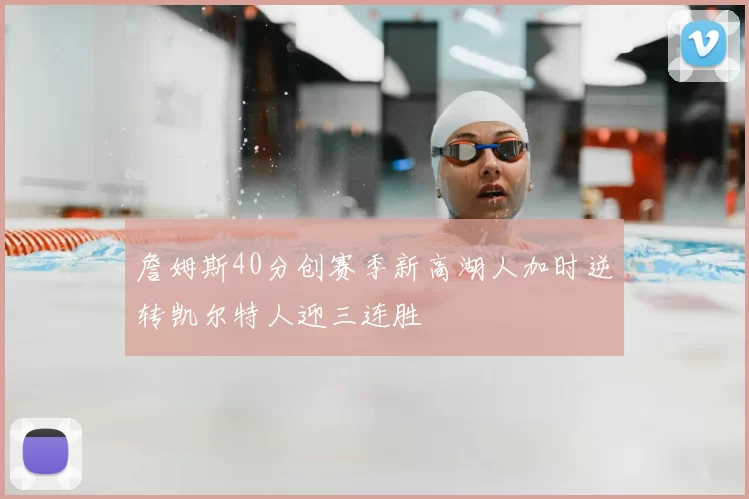 詹姆斯40分创赛季新高湖人加时逆转凯尔特人迎三连胜